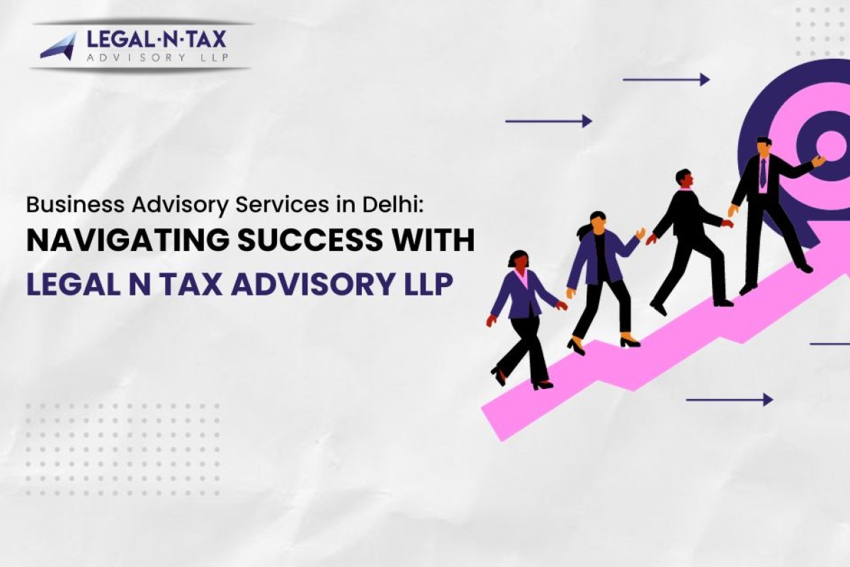 Business Advisory Services in Delhi: Navigating Success with Legal N Tax Advisory LLP